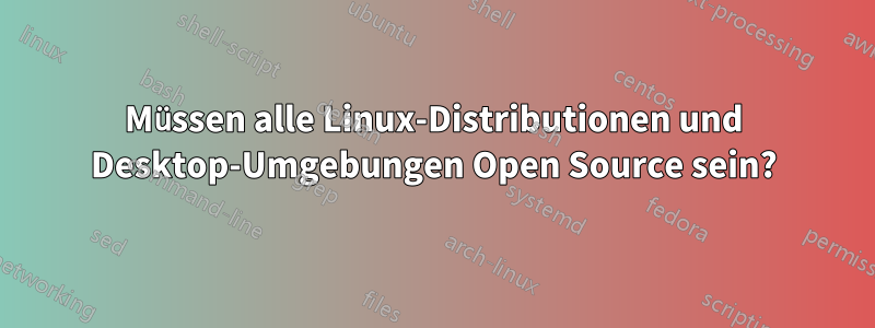 Müssen alle Linux-Distributionen und Desktop-Umgebungen Open Source sein?