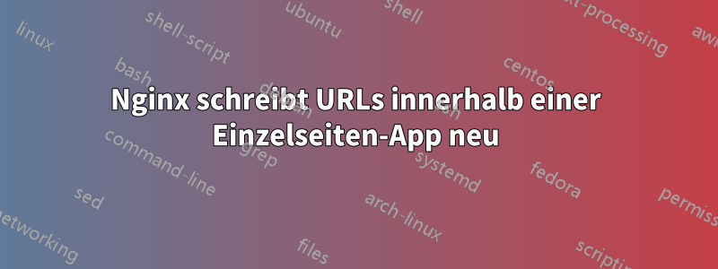 Nginx schreibt URLs innerhalb einer Einzelseiten-App neu