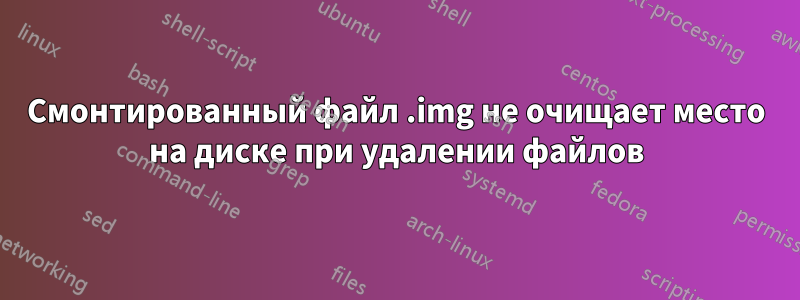 Смонтированный файл .img не очищает место на диске при удалении файлов