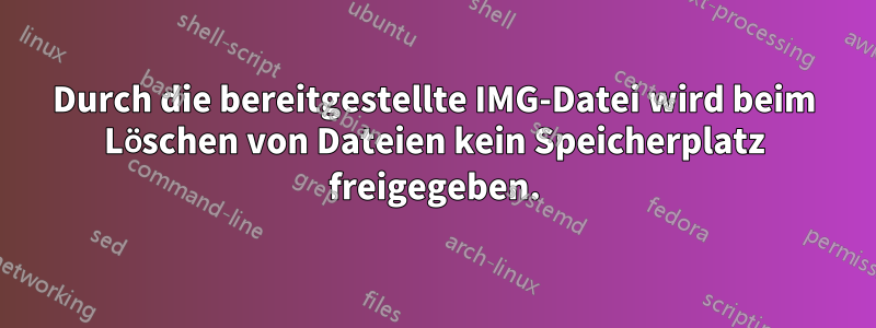 Durch die bereitgestellte IMG-Datei wird beim Löschen von Dateien kein Speicherplatz freigegeben.