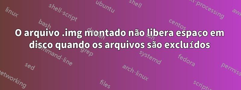 O arquivo .img montado não libera espaço em disco quando os arquivos são excluídos