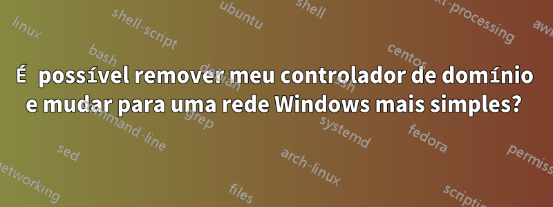 É possível remover meu controlador de domínio e mudar para uma rede Windows mais simples?