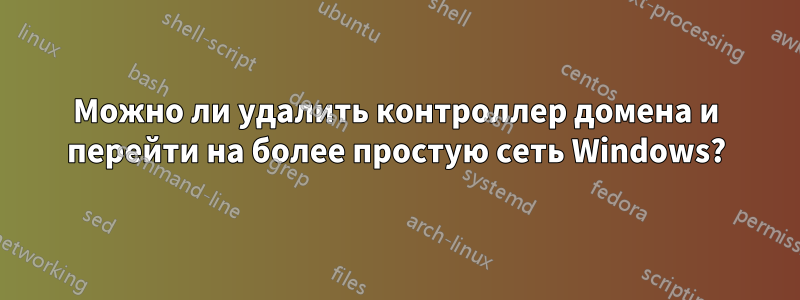 Можно ли удалить контроллер домена и перейти на более простую сеть Windows?