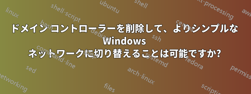 ドメイン コントローラーを削除して、よりシンプルな Windows ネットワークに切り替えることは可能ですか?