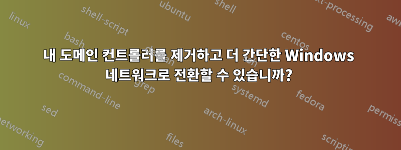 내 도메인 컨트롤러를 제거하고 더 간단한 Windows 네트워크로 전환할 수 있습니까?
