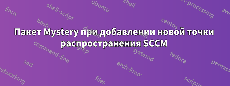 Пакет Mystery при добавлении новой точки распространения SCCM