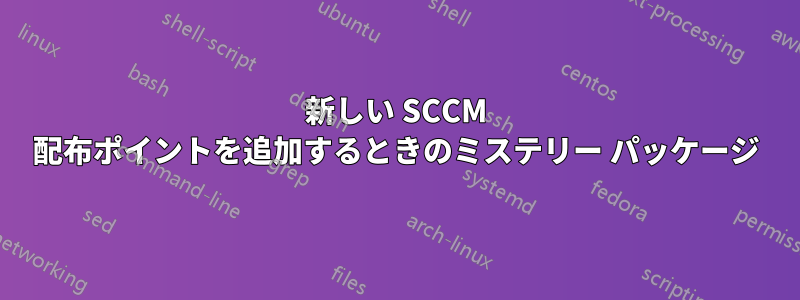 新しい SCCM 配布ポイントを追加するときのミステリー パッケージ