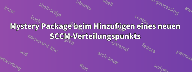 Mystery Package beim Hinzufügen eines neuen SCCM-Verteilungspunkts