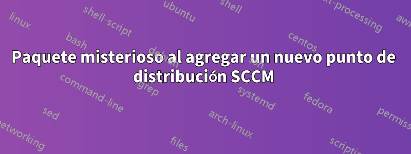 Paquete misterioso al agregar un nuevo punto de distribución SCCM