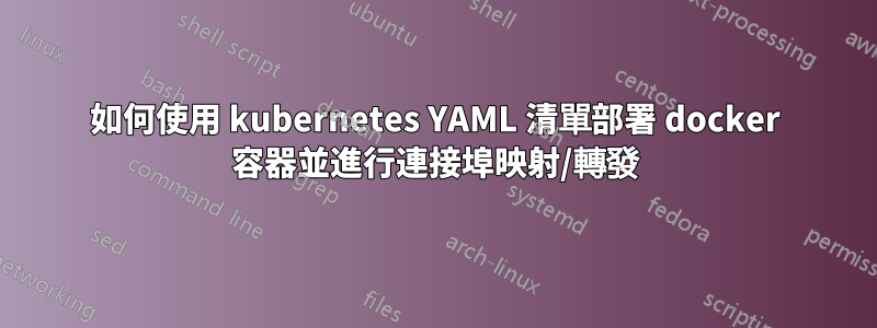 如何使用 kubernetes YAML 清單部署 docker 容器並進行連接埠映射/轉發