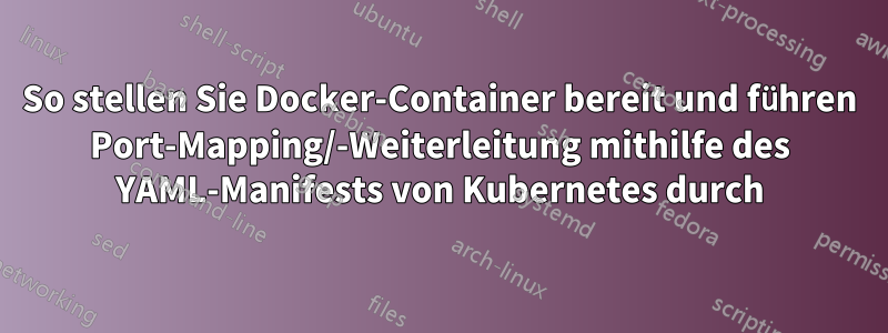 So stellen Sie Docker-Container bereit und führen Port-Mapping/-Weiterleitung mithilfe des YAML-Manifests von Kubernetes durch