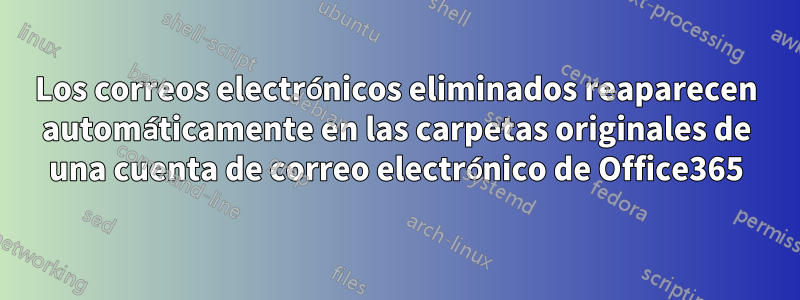 Los correos electrónicos eliminados reaparecen automáticamente en las carpetas originales de una cuenta de correo electrónico de Office365