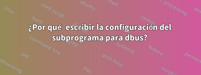 ¿Por qué escribir la configuración del subprograma para dbus?