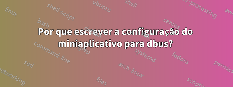 Por que escrever a configuração do miniaplicativo para dbus?