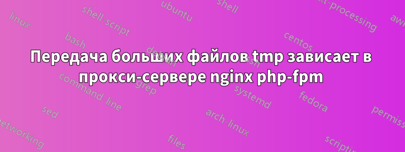 Передача больших файлов tmp зависает в прокси-сервере nginx php-fpm