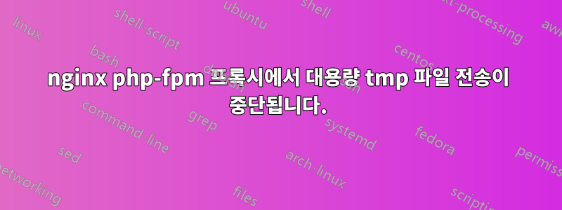nginx php-fpm 프록시에서 대용량 tmp 파일 전송이 중단됩니다.