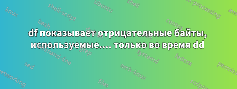 df показывает отрицательные байты, используемые.... только во время dd