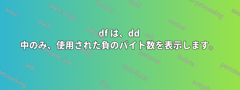 df は、dd 中のみ、使用された負のバイト数を表示します。