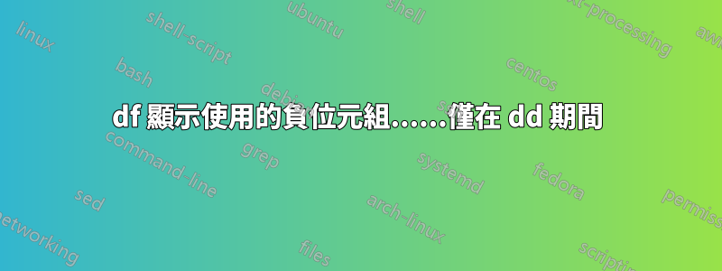 df 顯示使用的負位元組......僅在 dd 期間