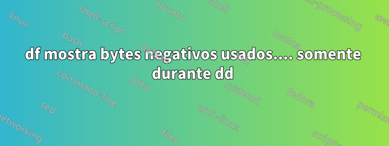 df mostra bytes negativos usados.... somente durante dd