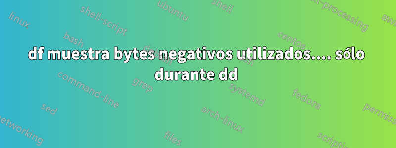 df muestra bytes negativos utilizados.... sólo durante dd