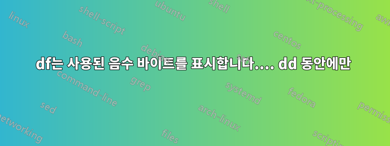 df는 사용된 음수 바이트를 표시합니다.... dd 동안에만