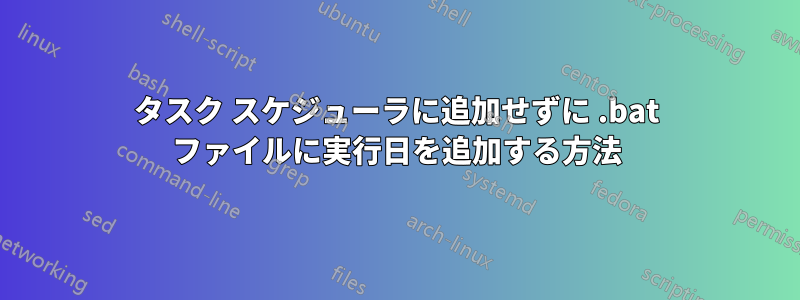 タスク スケジューラに追加せずに .bat ファイルに実行日を追加する方法