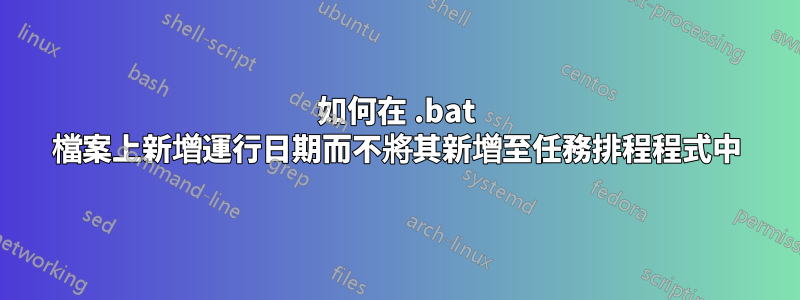 如何在 .bat 檔案上新增運行日期而不將其新增至任務排程程式中