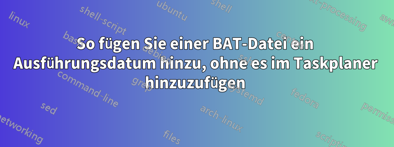 So fügen Sie einer BAT-Datei ein Ausführungsdatum hinzu, ohne es im Taskplaner hinzuzufügen