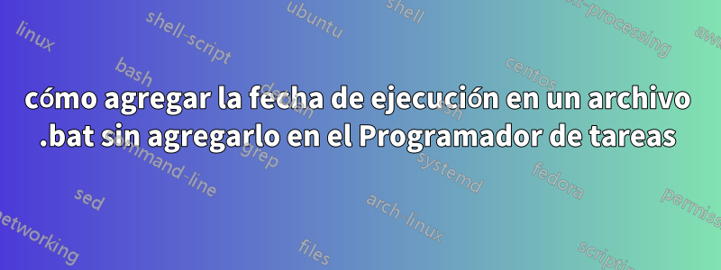 cómo agregar la fecha de ejecución en un archivo .bat sin agregarlo en el Programador de tareas