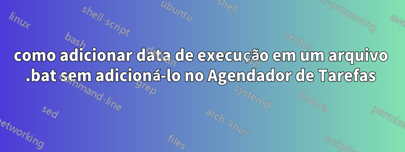 como adicionar data de execução em um arquivo .bat sem adicioná-lo no Agendador de Tarefas
