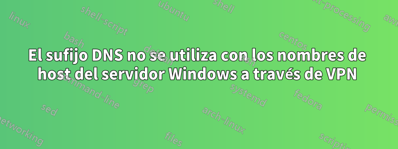 El sufijo DNS no se utiliza con los nombres de host del servidor Windows a través de VPN