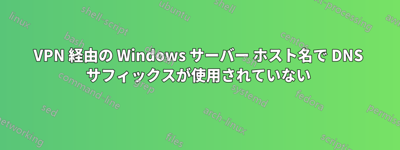 VPN 経由の Windows サーバー ホスト名で DNS サフィックスが使用されていない