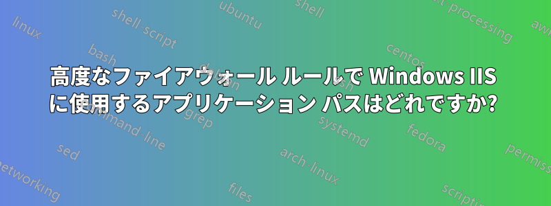 高度なファイアウォール ルールで Windows IIS に使用するアプリケーション パスはどれですか?