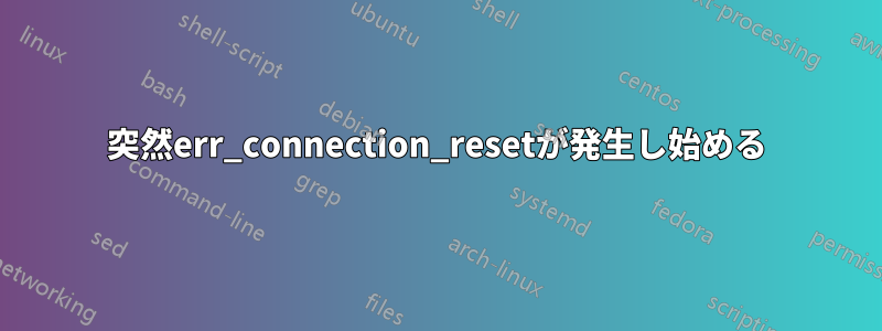 突然err_connection_resetが発生し始める