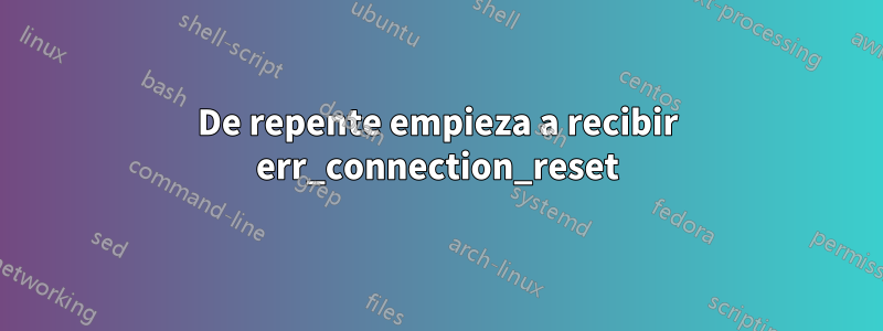 De repente empieza a recibir err_connection_reset