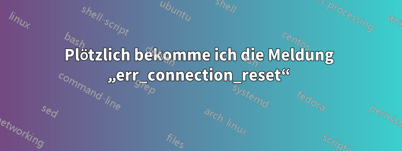 Plötzlich bekomme ich die Meldung „err_connection_reset“