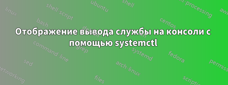 Отображение вывода службы на консоли с помощью systemctl