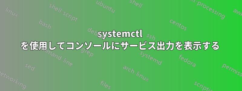 systemctl を使用してコンソールにサービス出力を表示する