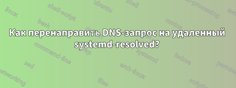 Как перенаправить DNS-запрос на удаленный systemd-resolved?