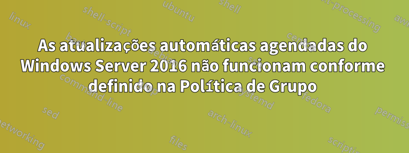 As atualizações automáticas agendadas do Windows Server 2016 não funcionam conforme definido na Política de Grupo