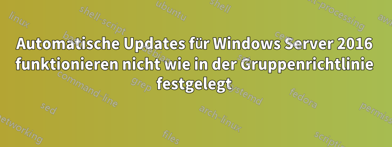 Automatische Updates für Windows Server 2016 funktionieren nicht wie in der Gruppenrichtlinie festgelegt