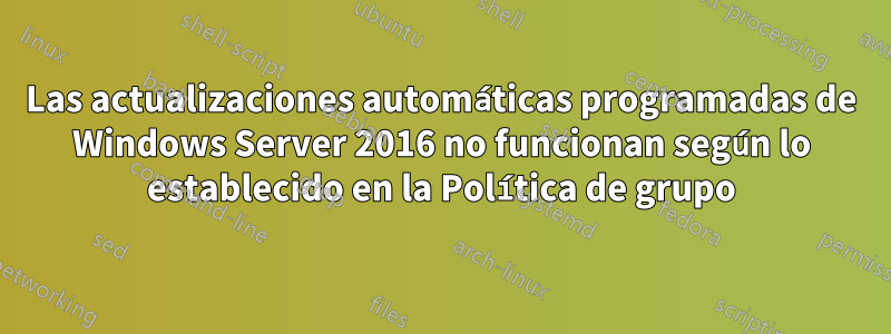 Las actualizaciones automáticas programadas de Windows Server 2016 no funcionan según lo establecido en la Política de grupo