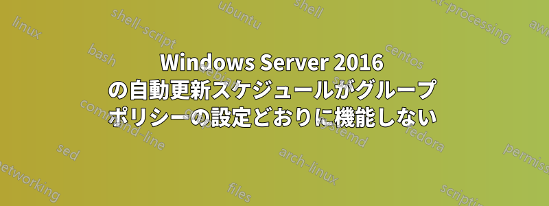 Windows Server 2016 の自動更新スケジュールがグループ ポリシーの設定どおりに機能しない