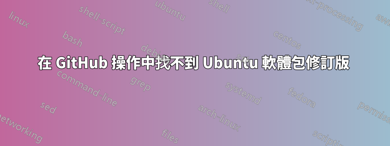 在 GitHub 操作中找不到 Ubuntu 軟體包修訂版