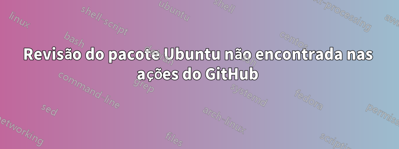 Revisão do pacote Ubuntu não encontrada nas ações do GitHub