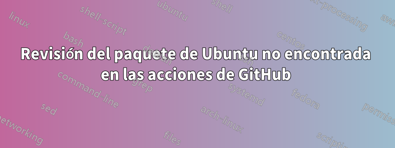 Revisión del paquete de Ubuntu no encontrada en las acciones de GitHub