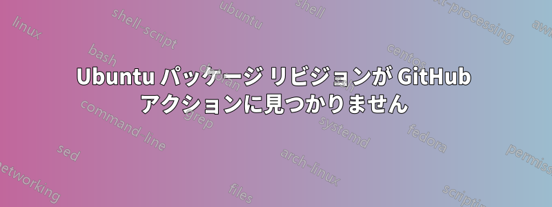 Ubuntu パッケージ リビジョンが GitHub アクションに見つかりません