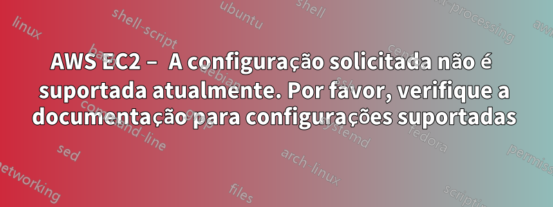 AWS EC2 – A configuração solicitada não é suportada atualmente. Por favor, verifique a documentação para configurações suportadas