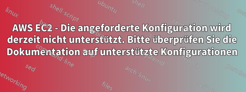 AWS EC2 - Die angeforderte Konfiguration wird derzeit nicht unterstützt. Bitte überprüfen Sie die Dokumentation auf unterstützte Konfigurationen